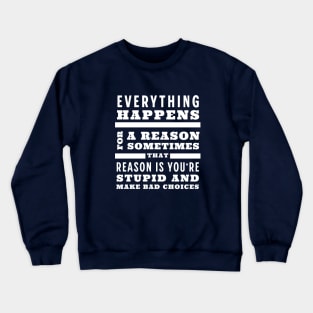 Everything happens for a reason, sometimes that reason is you're stupid and make bad choices Crewneck Sweatshirt